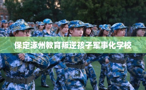 保定涿州教育叛逆孩子军事化学校 保定涿州教育叛逆孩子军事化学校
