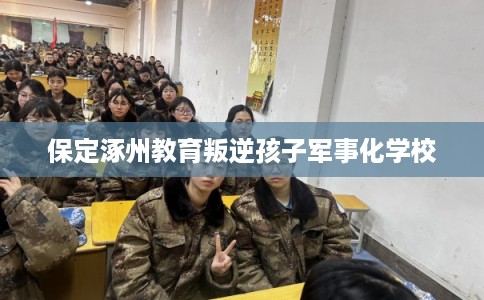 保定涿州教育叛逆孩子军事化学校