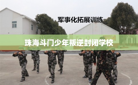 珠海斗门少年叛逆封闭学校 珠海斗门少年叛逆封闭学校