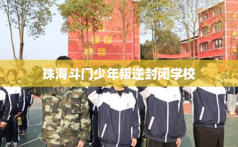 珠海斗门少年叛逆封闭学校 珠海斗门少年叛逆封闭学校