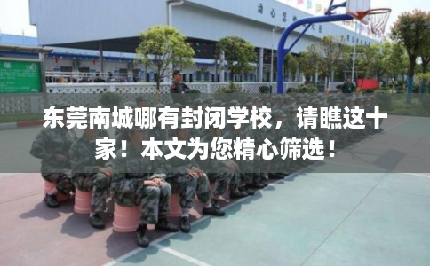 东莞南城哪有封闭学校,请瞧这十家!本文为您精心筛选! 东莞南城哪有封闭学校,请瞧这十家!本文为您精心筛选!