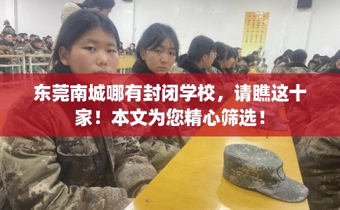 东莞南城哪有封闭学校，请瞧这十家！本文为您精心筛选！