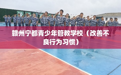 赣州宁都青少年管教学校(改善不良行为习惯) 赣州宁都青少年管教学校(改善不良行为习惯)