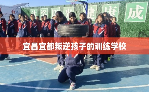 宜昌宜都叛逆孩子的训练学校