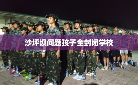 沙坪坝问题孩子全封闭学校 沙坪坝问题孩子全封闭学校