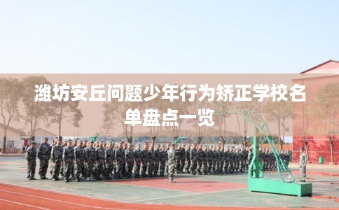 潍坊安丘问题少年行为矫正学校名单盘点一览 潍坊安丘问题少年行为矫正学校名单盘点一览
