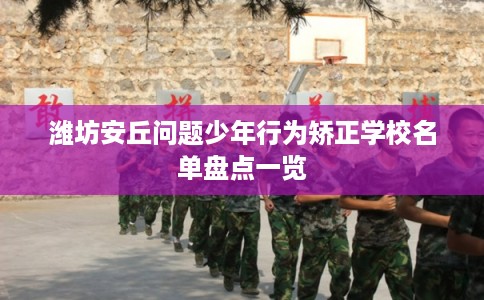 潍坊安丘问题少年行为矫正学校名单盘点一览
