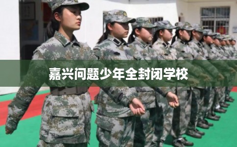 嘉兴问题少年全封闭学校 嘉兴问题少年全封闭学校
