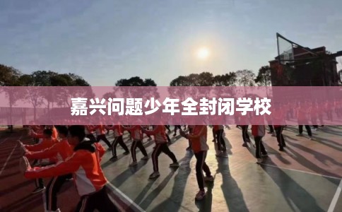 嘉兴问题少年全封闭学校