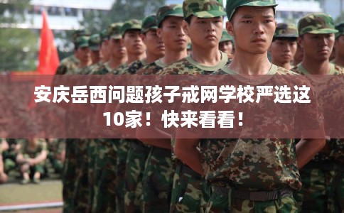 安庆岳西问题孩子戒网学校严选这10家！快来看看！