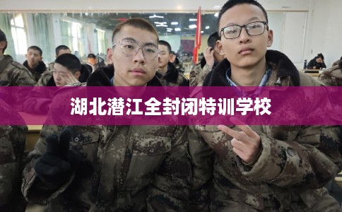 湖北潜江全封闭特训学校