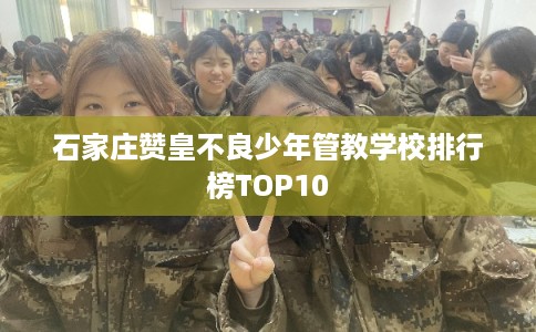 石家庄赞皇不良少年管教学校排行榜TOP10
