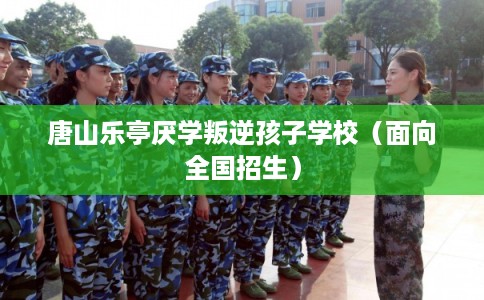 唐山乐亭厌学叛逆孩子学校（面向全国招生）