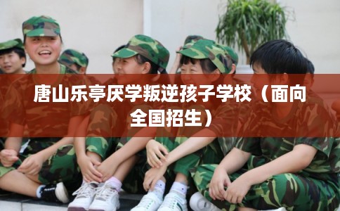 唐山乐亭厌学叛逆孩子学校（面向全国招生）
