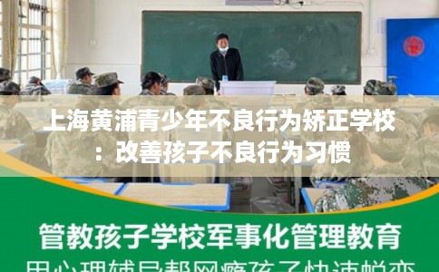 上海黄浦青少年不良行为矫正学校：改善孩子不良行为习惯