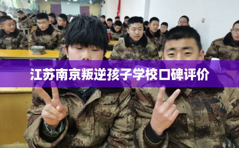 江苏南京叛逆孩子学校口碑评价