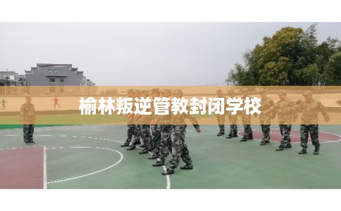 榆林叛逆管教封闭学校