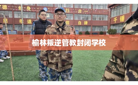 榆林叛逆管教封闭学校