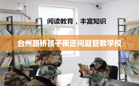 台州路桥孩子叛逆问题管教学校