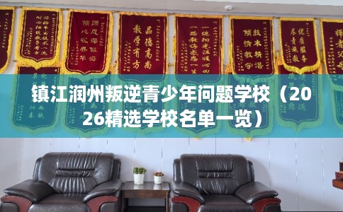 镇江润州叛逆青少年问题学校（2026精选学校名单一览）