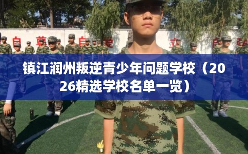 镇江润州叛逆青少年问题学校（2026精选学校名单一览）