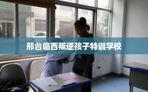 邢台临西叛逆孩子特训学校 邢台临西叛逆孩子特训学校