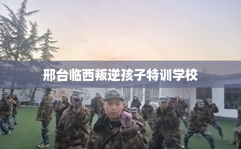 邢台临西叛逆孩子特训学校 邢台临西叛逆孩子特训学校