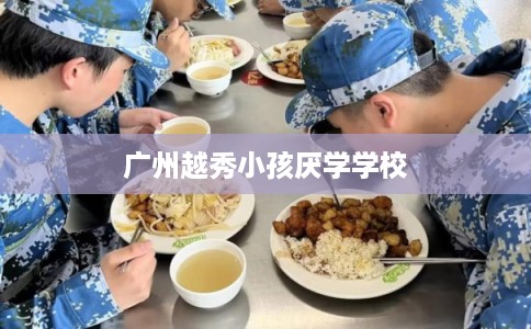 广州越秀小孩厌学学校