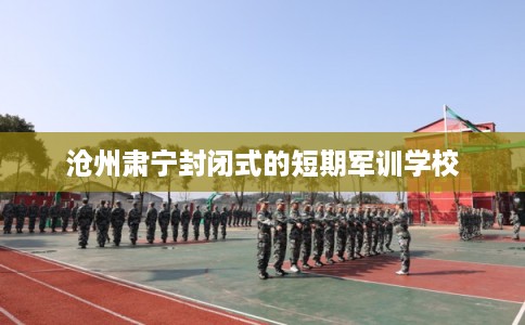 沧州肃宁封闭式的短期军训学校