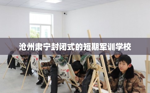 沧州肃宁封闭式的短期军训学校