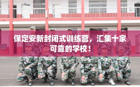 保定安新封闭式训练营,汇集十家可靠的学校! 保定安新封闭式训练营,汇集十家可靠的学校!