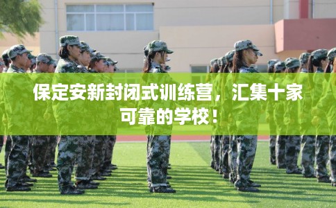 保定安新封闭式训练营，汇集十家可靠的学校！
