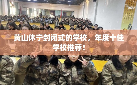 黄山休宁封闭式的学校,年度十佳学校推荐! 黄山休宁封闭式的学校,年度十佳学校推荐!
