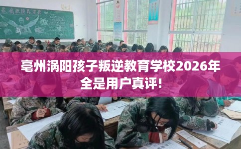 亳州涡阳孩子叛逆教育学校2026年全是用户真评!