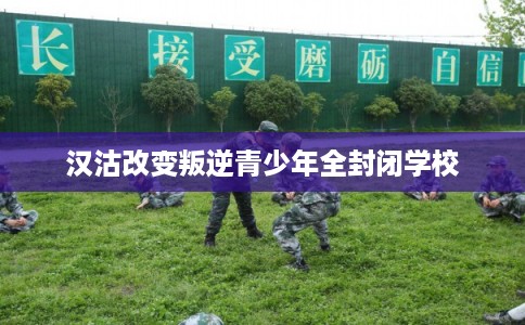 汉沽改变叛逆青少年全封闭学校