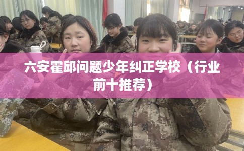六安霍邱问题少年纠正学校（行业前十推荐）