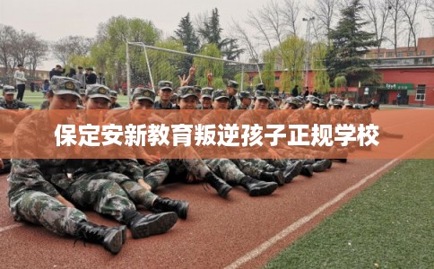 保定安新教育叛逆孩子正规学校