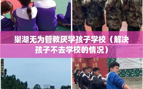巢湖无为管教厌学孩子学校（解决孩子不去学校的情况）