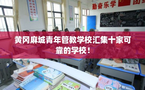 黄冈麻城青年管教学校汇集十家可靠的学校！