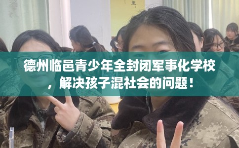 德州临邑青少年全封闭军事化学校,解决孩子混社会的问题! 德州临邑青少年全封闭军事化学校,解决孩子混社会的问题!