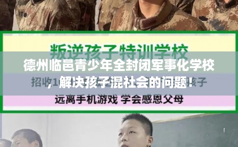 德州临邑青少年全封闭军事化学校，解决孩子混社会的问题！