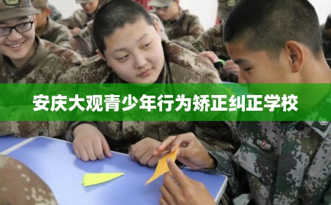 安庆大观青少年行为矫正纠正学校 安庆大观青少年行为矫正纠正学校
