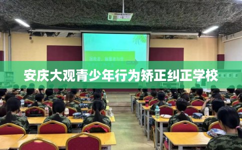 安庆大观青少年行为矫正纠正学校 安庆大观青少年行为矫正纠正学校