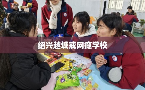 绍兴越城戒网瘾学校