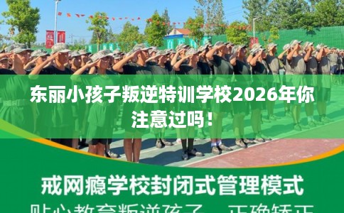 东丽小孩子叛逆特训学校2026年你注意过吗! 东丽小孩子叛逆特训学校2026年你注意过吗!