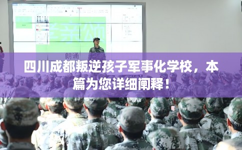 四川成都叛逆孩子军事化学校，本篇为您详细阐释！
