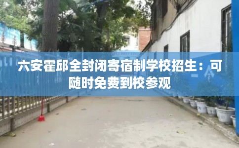六安霍邱全封闭寄宿制学校招生：可随时免费到校参观