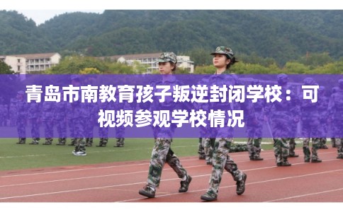 青岛市南教育孩子叛逆封闭学校：可视频参观学校情况
