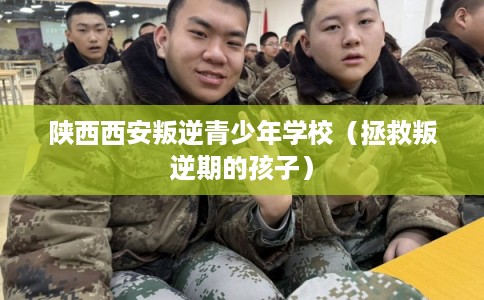 陕西西安叛逆青少年学校(拯救叛逆期的孩子) 陕西西安叛逆青少年学校(拯救叛逆期的孩子)