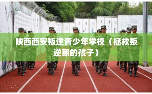 陕西西安叛逆青少年学校（拯救叛逆期的孩子）